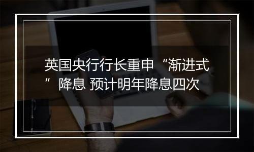 英国央行行长重申“渐进式”降息 预计明年降息四次