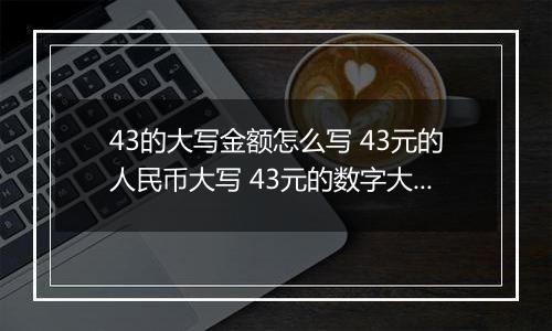 43的大写金额怎么写 43元的人民币大写 43元的数字大写
