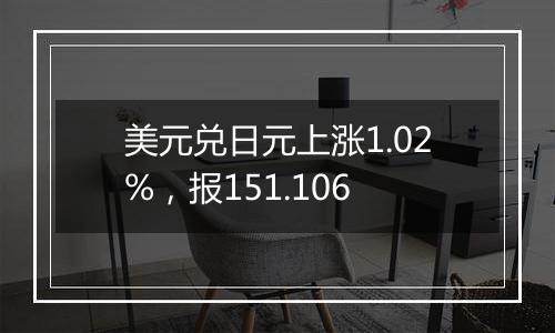 美元兑日元上涨1.02%,报151.106