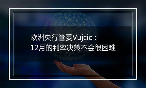 欧洲央行管委Vujcic:12月的利率决策不会很困难