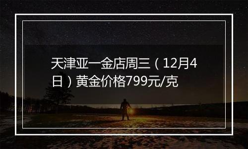天津亚一金店周三(12月4日)黄金价格799元/克