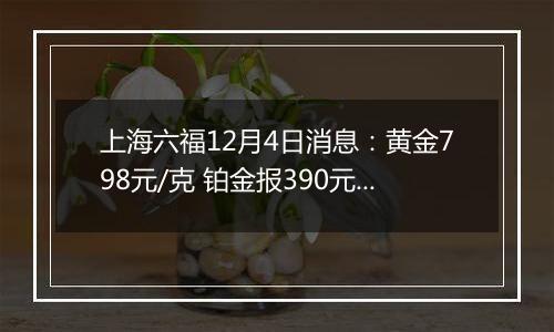 上海六福12月4日消息:黄金798元/克 铂金报390元/克