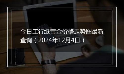 今日工行纸黄金价格走势图最新查询（2024年12月4日）