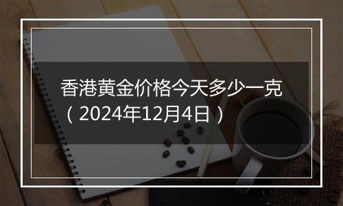 香港黄金价格今天多少一克(2024年12月4日)