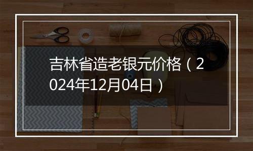 吉林省造老银元价格(2024年12月04日)