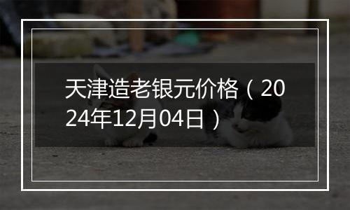 天津造老银元价格(2024年12月04日)