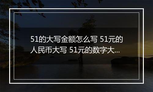 51的大写金额怎么写 51元的人民币大写 51元的数字大写