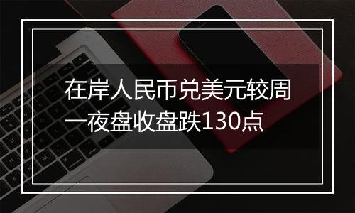 在岸人民币兑美元较周一夜盘收盘跌130点