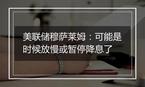 美联储穆萨莱姆:可能是时候放慢或暂停降息了