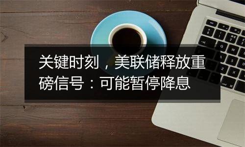 关键时刻,美联储释放重磅信号:可能暂停降息