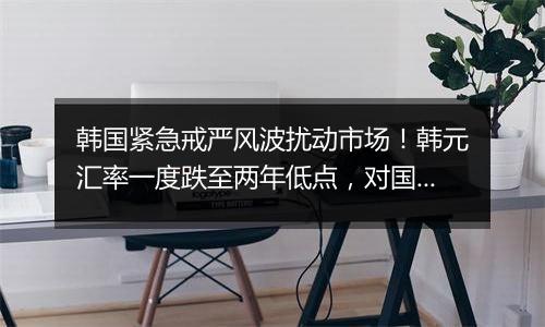 韩国紧急戒严风波扰动市场!韩元汇率一度跌至两年低点,对国际市场影响几何?