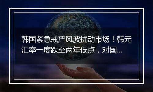 韩国紧急戒严风波扰动市场!韩元汇率一度跌至两年低点,对国际市场影响几何?