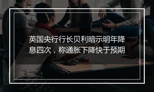 英国央行行长贝利暗示明年降息四次,称通胀下降快于预期