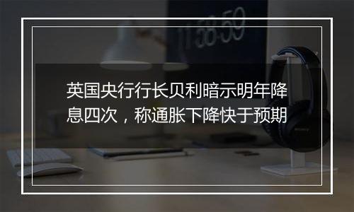 英国央行行长贝利暗示明年降息四次,称通胀下降快于预期