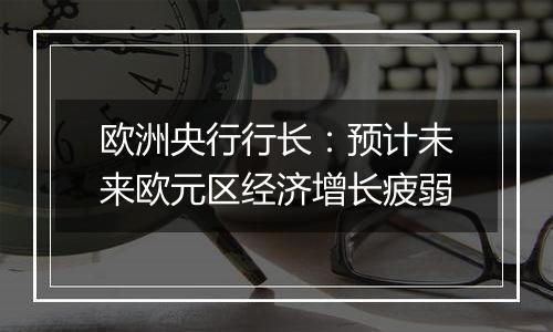 欧洲央行行长:预计未来欧元区经济增长疲弱