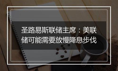 圣路易斯联储主席:美联储可能需要放慢降息步伐