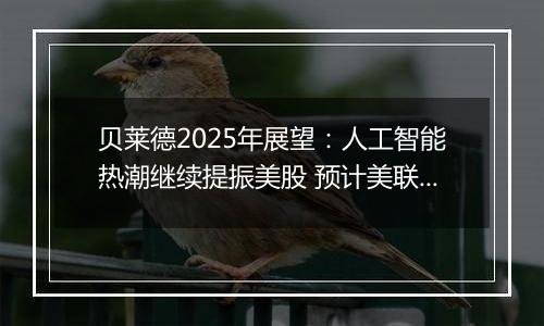 贝莱德2025年展望:人工智能热潮继续提振美股 预计美联储无法将利率降至4%以下