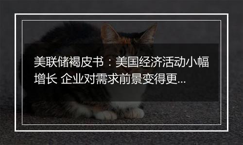 美联储褐皮书:美国经济活动小幅增长 企业对需求前景变得更为乐观
