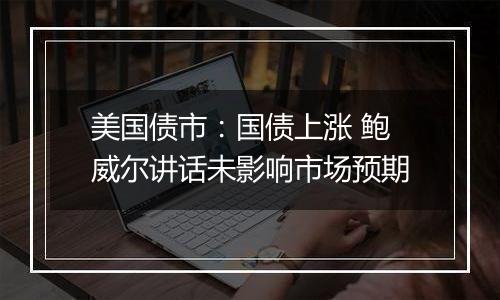 美国债市：国债上涨 鲍威尔讲话未影响市场预期