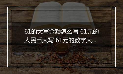 61的大写金额怎么写 61元的人民币大写 61元的数字大写