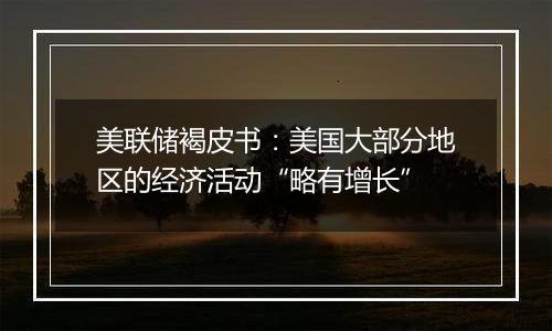 美联储褐皮书:美国大部分地区的经济活动“略有增长”