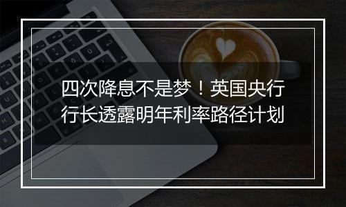 四次降息不是梦!英国央行行长透露明年利率路径计划