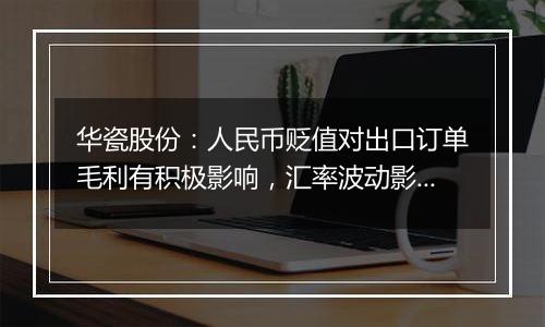 华瓷股份:人民币贬值对出口订单毛利有积极影响,汇率波动影响不大