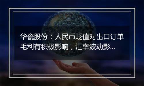 华瓷股份:人民币贬值对出口订单毛利有积极影响,汇率波动影响不大