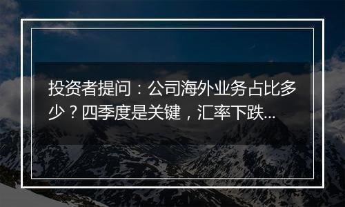 投资者提问:公司海外业务占比多少?四季度是关键,汇率下跌有利于出口,是否有...