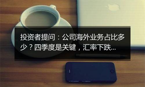 投资者提问:公司海外业务占比多少?四季度是关键,汇率下跌有利于出口,是否有...