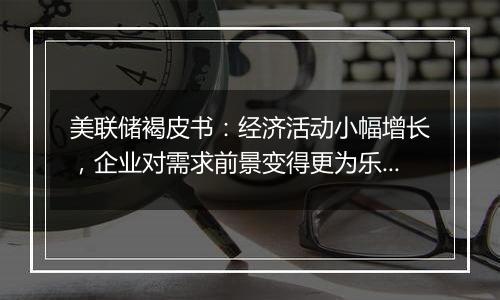 美联储褐皮书:经济活动小幅增长,企业对需求前景变得更为乐观
