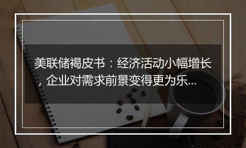 美联储褐皮书:经济活动小幅增长,企业对需求前景变得更为乐观