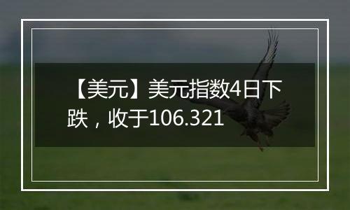 【美元】美元指数4日下跌,收于106.321