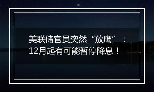 美联储官员突然“放鹰”:12月起有可能暂停降息!