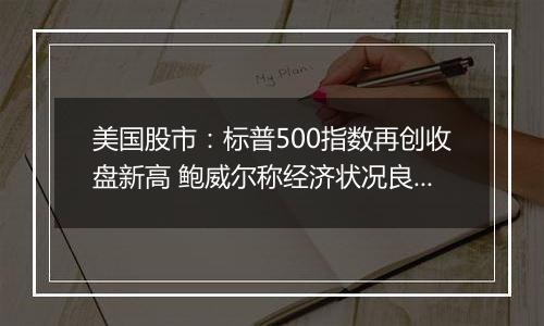美国股市:标普500指数再创收盘新高 鲍威尔称经济状况良好