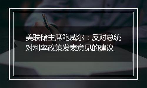 美联储主席鲍威尔:反对总统对利率政策发表意见的建议