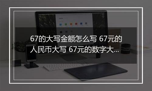 67的大写金额怎么写 67元的人民币大写 67元的数字大写
