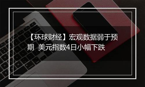 【环球财经】宏观数据弱于预期 美元指数4日小幅下跌