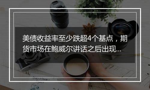 美债收益率至少跌超4个基点,期货市场在鲍威尔讲话之后出现大宗交易