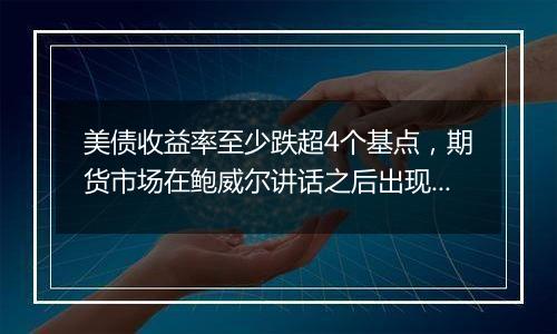 美债收益率至少跌超4个基点,期货市场在鲍威尔讲话之后出现大宗交易