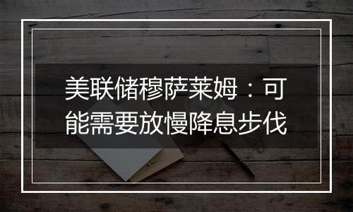 美联储穆萨莱姆:可能需要放慢降息步伐