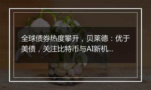 全球债券热度攀升,贝莱德:优于美债,关注比特币与AI新机遇