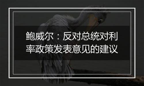 鲍威尔:反对总统对利率政策发表意见的建议
