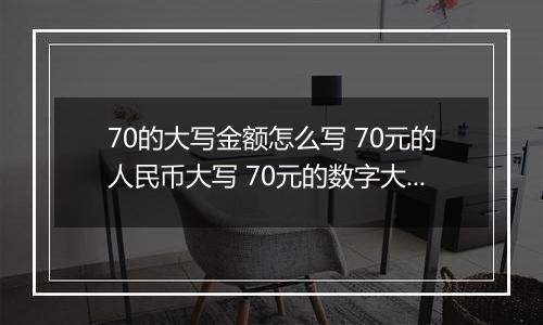70的大写金额怎么写 70元的人民币大写 70元的数字大写