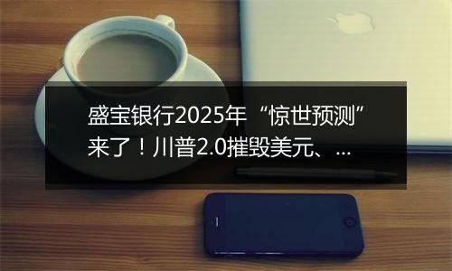 盛宝银行2025年“惊世预测”来了!川普2.0摧毁美元、英伟达市值飙升至苹果两倍、OPEC瓦解
