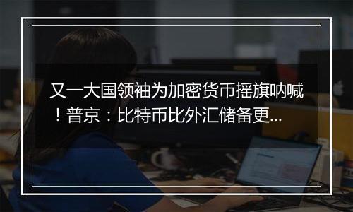 又一大国领袖为加密货币摇旗呐喊!普京:比特币比外汇储备更好