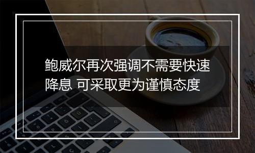 鲍威尔再次强调不需要快速降息 可采取更为谨慎态度