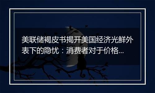 美联储褐皮书揭开美国经济光鲜外表下的隐忧:消费者对于价格愈发敏感