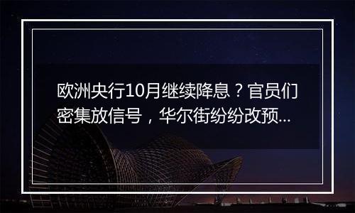 欧洲央行10月继续降息?官员们密集放信号,华尔街纷纷改预期