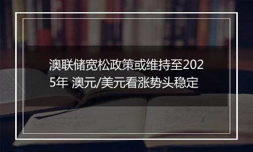 澳联储宽松政策或维持至2025年 澳元/美元看涨势头稳定